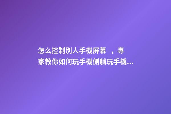怎么控制別人手機屏幕，專家教你如何玩手機側躺玩手機損害身體-第1張-觀點-玄機派
